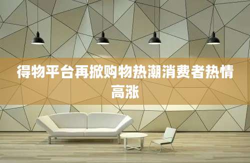 得物平台再掀购物热潮消费者热情高涨