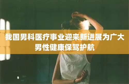 我国男科医疗事业迎来新进展为广大男性健康保驾护航