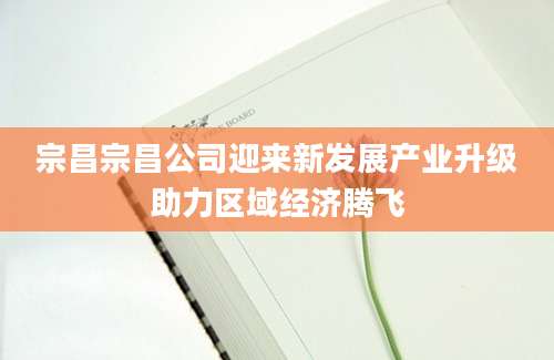 宗昌宗昌公司迎来新发展产业升级助力区域经济腾飞