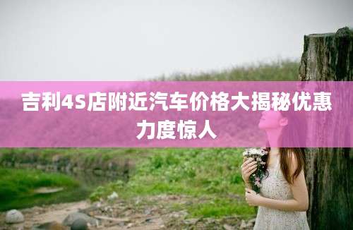吉利4S店附近汽车价格大揭秘优惠力度惊人