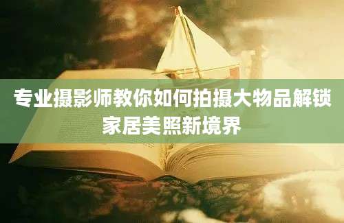 专业摄影师教你如何拍摄大物品解锁家居美照新境界