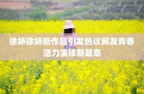 徐娇徐娇新作品引发热议网友青春活力演绎新篇章