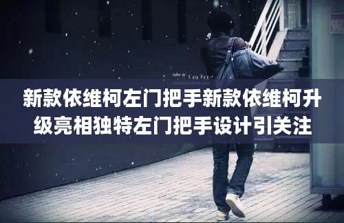 新款依维柯左门把手新款依维柯升级亮相独特左门把手设计引关注