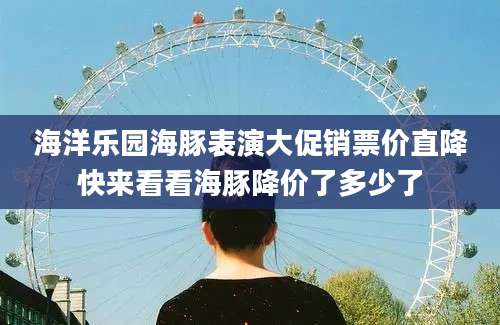 海洋乐园海豚表演大促销票价直降快来看看海豚降价了多少了