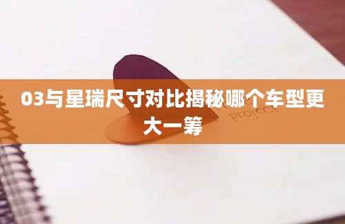03与星瑞尺寸对比揭秘哪个车型更大一筹
