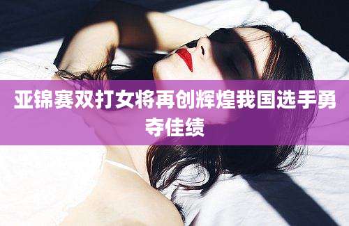 亚锦赛双打女将再创辉煌我国选手勇夺佳绩