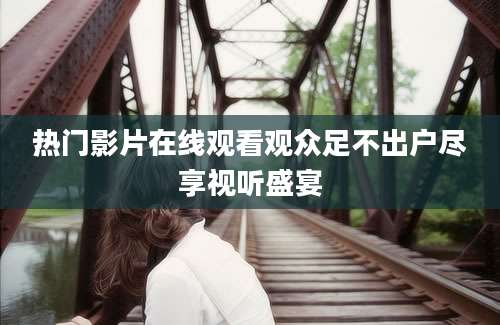 热门影片在线观看观众足不出户尽享视听盛宴