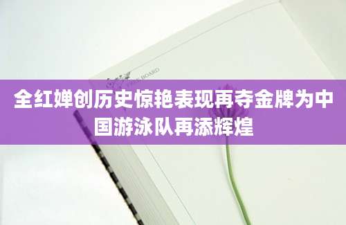 全红婵创历史惊艳表现再夺金牌为中国游泳队再添辉煌