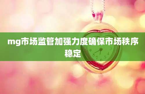 mg市场监管加强力度确保市场秩序稳定