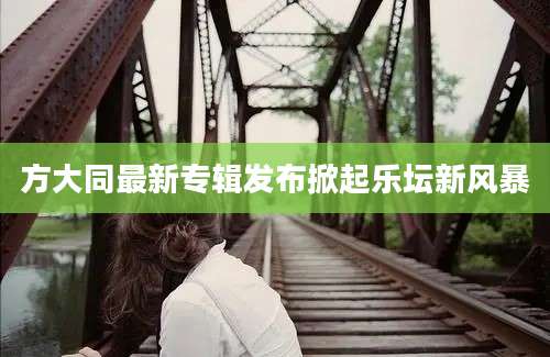 方大同最新专辑发布掀起乐坛新风暴