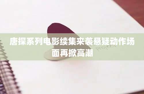 唐探系列电影续集来袭悬疑动作场面再掀高潮