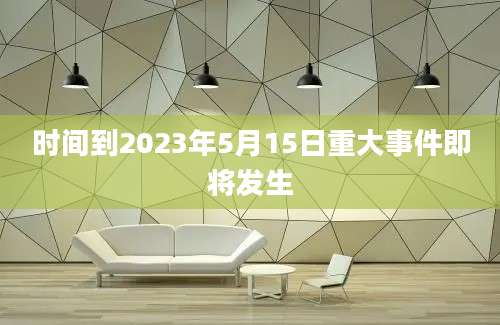 时间到2023年5月15日重大事件即将发生