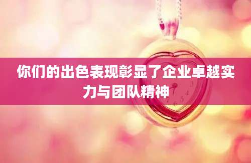 你们的出色表现彰显了企业卓越实力与团队精神