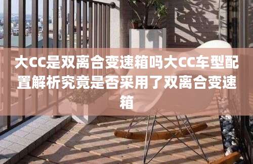 大CC是双离合变速箱吗大CC车型配置解析究竟是否采用了双离合变速箱