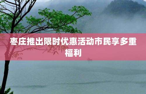 枣庄推出限时优惠活动市民享多重福利