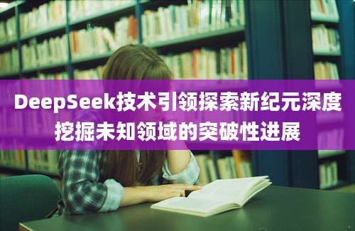 DeepSeek技术引领探索新纪元深度挖掘未知领域的突破性进展