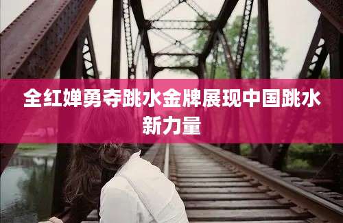 全红婵勇夺跳水金牌展现中国跳水新力量
