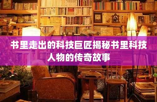 书里走出的科技巨匠揭秘书里科技人物的传奇故事