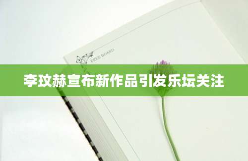 李玟赫宣布新作品引发乐坛关注