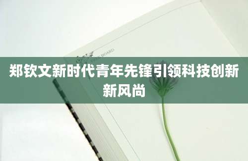 郑钦文新时代青年先锋引领科技创新新风尚