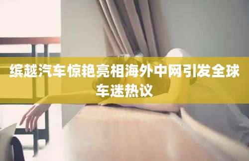 缤越汽车惊艳亮相海外中网引发全球车迷热议