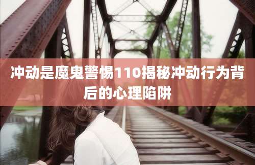 冲动是魔鬼警惕110揭秘冲动行为背后的心理陷阱