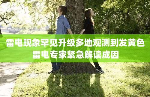 雷电现象罕见升级多地观测到发黄色雷电专家紧急解读成因