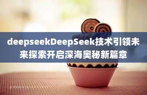 deepseekDeepSeek技术引领未来探索开启深海奥秘新篇章
