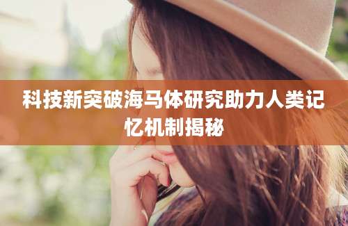 科技新突破海马体研究助力人类记忆机制揭秘