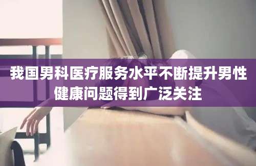 我国男科医疗服务水平不断提升男性健康问题得到广泛关注