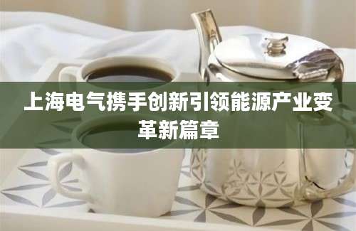 上海电气携手创新引领能源产业变革新篇章
