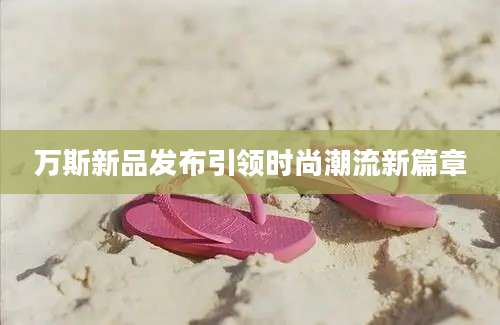 万斯新品发布引领时尚潮流新篇章