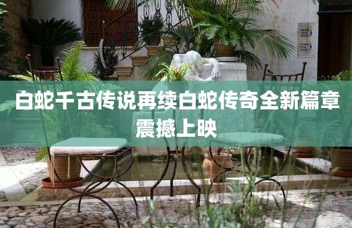 白蛇千古传说再续白蛇传奇全新篇章震撼上映
