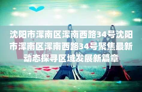 沈阳市浑南区浑南西路34号沈阳市浑南区浑南西路34号聚焦最新动态探寻区域发展新篇章