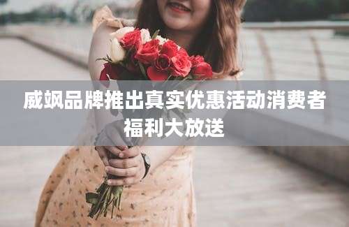威飒品牌推出真实优惠活动消费者福利大放送