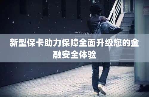 新型保卡助力保障全面升级您的金融安全体验