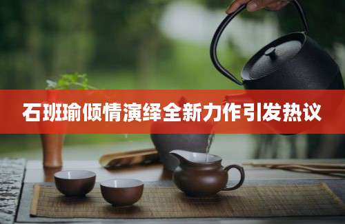 石班瑜倾情演绎全新力作引发热议