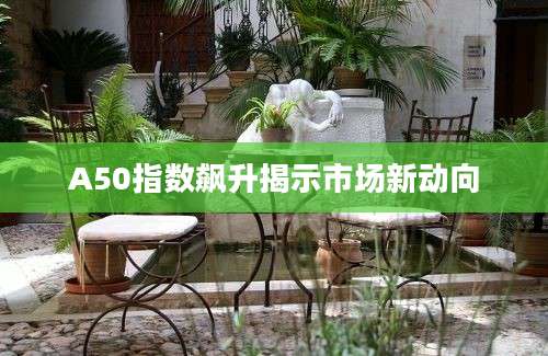 A50指数飙升揭示市场新动向