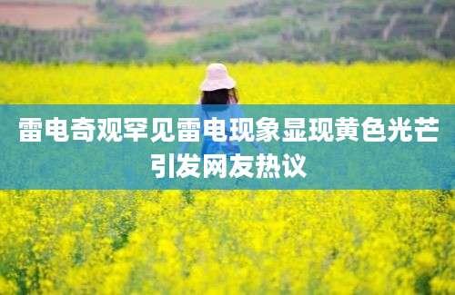 雷电奇观罕见雷电现象显现黄色光芒引发网友热议