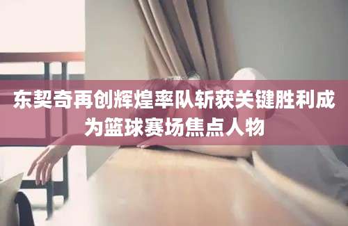 东契奇再创辉煌率队斩获关键胜利成为篮球赛场焦点人物