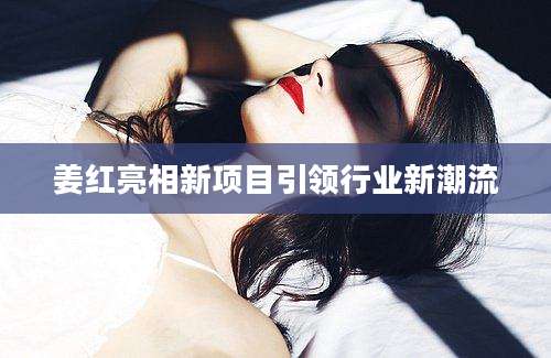 姜红亮相新项目引领行业新潮流