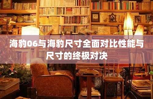 海豹06与海豹尺寸全面对比性能与尺寸的终极对决