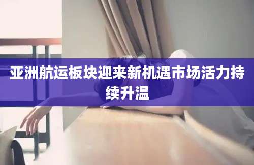 亚洲航运板块迎来新机遇市场活力持续升温