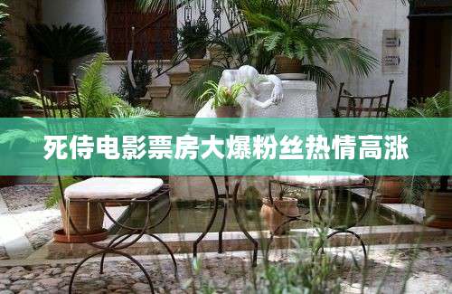 死侍电影票房大爆粉丝热情高涨