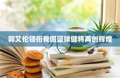 郭艾伦领衔我国篮球健将再创辉煌