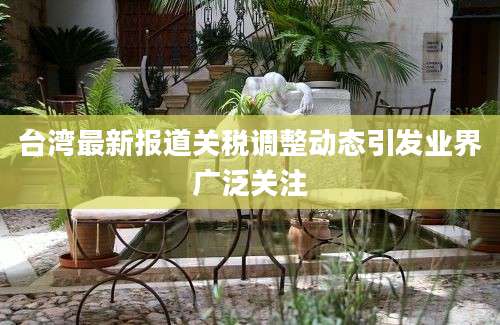 台湾最新报道关税调整动态引发业界广泛关注