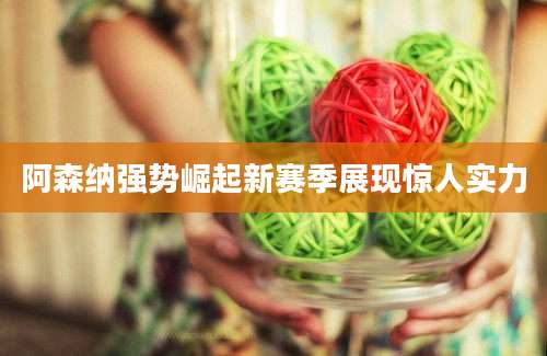 阿森纳强势崛起新赛季展现惊人实力