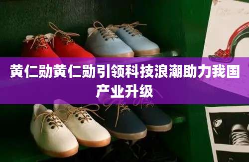 黄仁勋黄仁勋引领科技浪潮助力我国产业升级