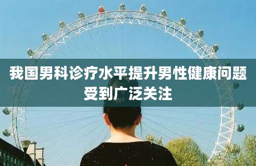 我国男科诊疗水平提升男性健康问题受到广泛关注