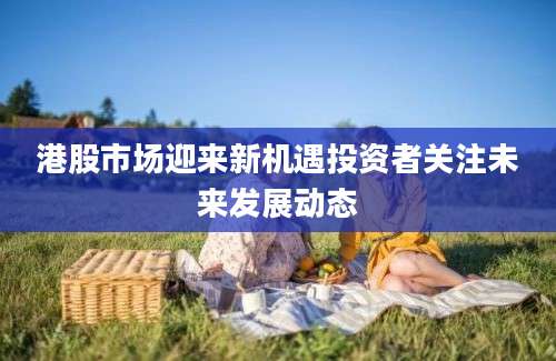 港股市场迎来新机遇投资者关注未来发展动态
